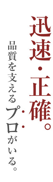 迅速・正確。品質を支えるプロがいる。